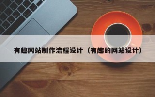 定州有趣网站制作流程设计（有趣的网站设计）