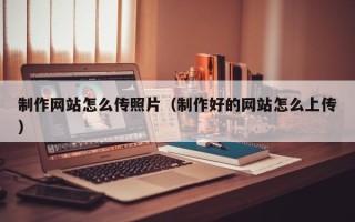 定州制作网站怎么传照片（制作好的网站怎么上传）