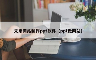 定州未来网站制作ppt软件（ppt做网站）