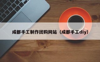 定州成都手工制作团购网站（成都手工diy）