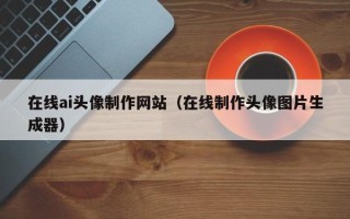 定州在线ai头像制作网站（在线制作头像图片生成器）