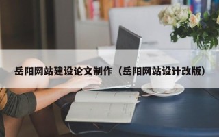 定州岳阳网站建设论文制作（岳阳网站设计改版）