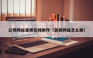 定州公司网站装修在线制作（装修网站怎么做）