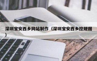 定州深圳宝安西乡网站制作（深圳宝安西乡控规图）
