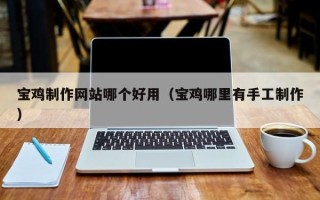定州宝鸡制作网站哪个好用（宝鸡哪里有手工制作）