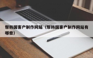 定州帮韩国客户制作网站（帮韩国客户制作网站有哪些）